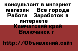 консультант в интернет магазин  - Все города Работа » Заработок в интернете   . Камчатский край,Вилючинск г.